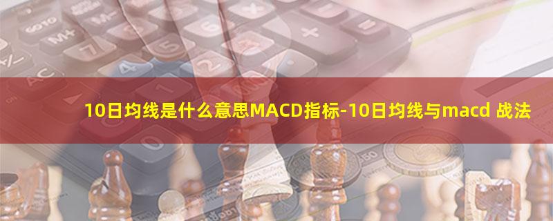 10日均线是什么意思MACD指标.jpg